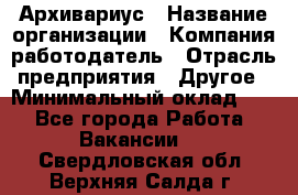 Архивариус › Название организации ­ Компания-работодатель › Отрасль предприятия ­ Другое › Минимальный оклад ­ 1 - Все города Работа » Вакансии   . Свердловская обл.,Верхняя Салда г.